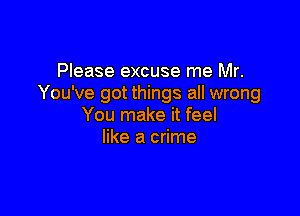 Please excuse me Mr.
You've got things all wrong

You make it feel
like a crime