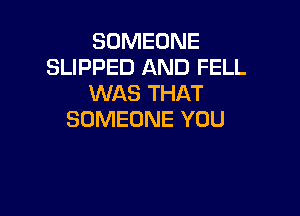 SOMEONE
SLIPPED AND FELL
WAS THAT

SOMEONE YOU