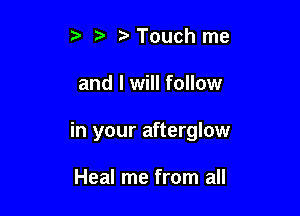 , Touch me

and I will follow

in your afterglow

Heal me from all