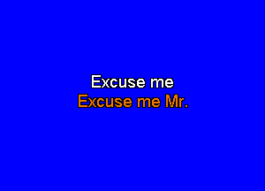 Excuse me

Excuse me Mr.