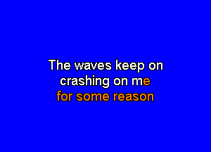 The waves keep on

crashing on me
for some reason