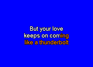 But your love

keeps on coming
like a thunderbolt