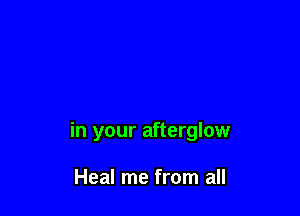 in your afterglow

Heal me from all