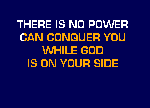 THERE IS NO POWER
CAN CDNGUER YOU
WHILE GOD
IS ON YOUR SIDE