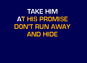 TAKE HIM
AT HIS PROMISE
DON'T RUN AWAY

AND HIDE