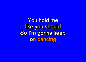 You hold me
like you shouId

So I'm gonna keep
on dancing