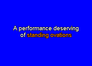 A performance deserving

of standing ovations