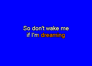 So don't wake me

if I'm dreaming