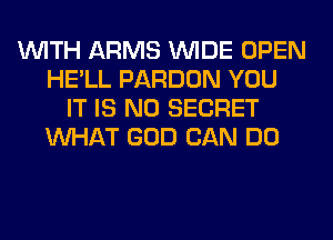 WITH ARMS WIDE OPEN
HE'LL PARDON YOU
IT IS NO SECRET
WHAT GOD CAN DO