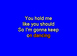 You hold me
like you shouId

So I'm gonna keep
on dancing