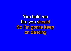 You hold me
like you shouId

So I'm gonna keep
on dancing