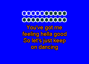 W
W

You've got me

feeling hella good
So let's just keep
on dancing