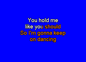 You hold me
like you shouId

So I'm gonna keep
on dancing