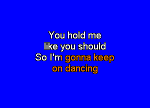 You hold me
like you shouId

So I'm gonna keep
on dancing