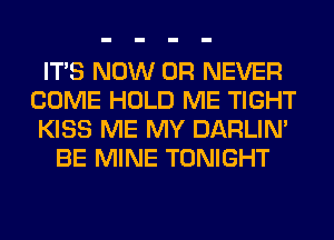 ITS NOW 0R NEVER
COME HOLD ME TIGHT
KISS ME MY DARLIN'
BE MINE TONIGHT