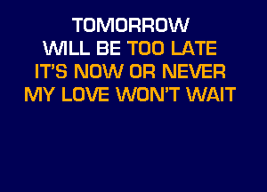 TOMORROW
WILL BE TOO LATE
ITS NOW 0R NEVER
MY LOVE WON'T WAIT