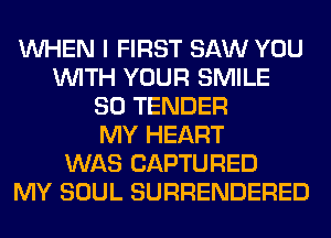 WHEN I FIRST SAW YOU
WITH YOUR SMILE
SO TENDER
MY HEART
WAS CAPTURED
MY SOUL SURRENDERED