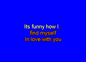 Its funny how I..

fund myself
In love with you