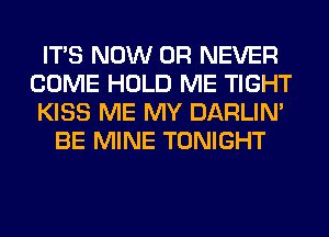 ITS NOW 0R NEVER
COME HOLD ME TIGHT
KISS ME MY DARLIN'
BE MINE TONIGHT