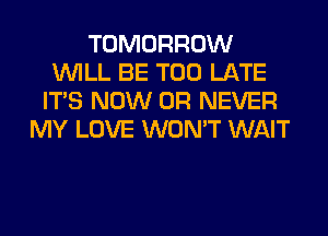 TOMORROW
WILL BE TOO LATE
ITS NOW 0R NEVER
MY LOVE WON'T WAIT