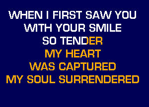 WHEN I FIRST SAW YOU
WITH YOUR SMILE
SO TENDER
MY HEART
WAS CAPTURED
MY SOUL SURRENDERED