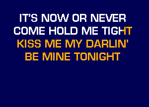 ITS NOW 0R NEVER
COME HOLD ME TIGHT
KISS ME MY DARLIN'
BE MINE TONIGHT