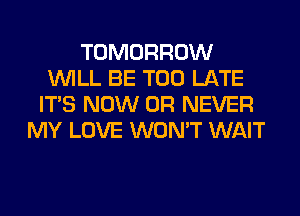 TOMORROW
WILL BE TOO LATE
ITS NOW 0R NEVER
MY LOVE WON'T WAIT