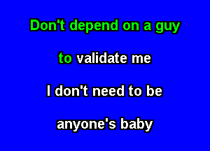 Don't depend on a guy

to validate me
I don't need to be

anyone's baby