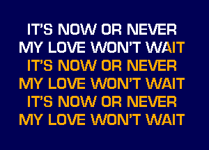 ITS NOW 0R NEVER
MY LOVE WON'T WAIT
ITS NOW 0R NEVER
MY LOVE WON'T WAIT
ITS NOW 0R NEVER
MY LOVE WON'T WAIT