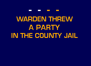 WARDEN THREW
A PARTY

IN THE COUNTY JAIL