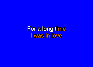 For a long time

I was in love