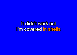 It didn't work out

I'm covered in shells