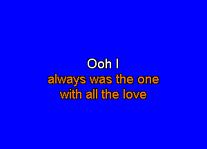 Ooh I

always was the one
with all the love
