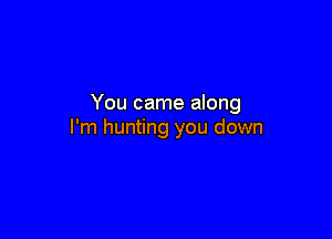 You came along

I'm hunting you down