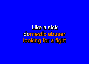 Like a sick

domestic abuser
looking for a fight
