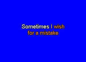 Sometimes I wish

for a mistake