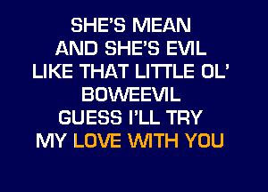SHES MEAN
AND SHE'S EVIL
LIKE THAT LI'I'I'LE OL'
BOVVEEVIL
GUESS I'LL TRY
MY LOVE WITH YOU