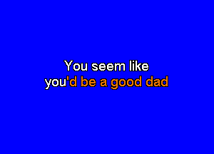 You seem like

you'd be a good dad