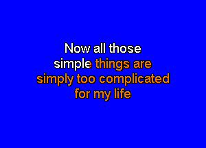 Now all those
simple things are

simply too complicated
for my life