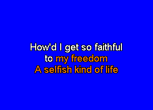 How'd I get so faithful

to my freedom
A selfish kind of life