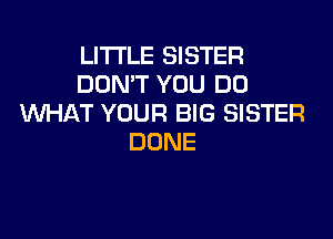 LITI'LE SISTER
DON'T YOU DO
WHAT YOUR BIG SISTER
DONE