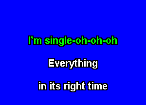 Pm single-oh-oh-oh

Everything

in its right time
