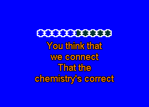 Em
You think that

we connect
That the
chemistry's correct