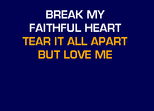 BREAK MY
FAITHFUL HEART
TEAR IT ALL APART
BUT LOVE ME