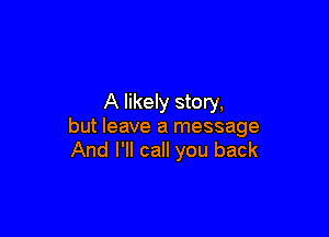 A likely story,

but leave a message
And I'll call you back