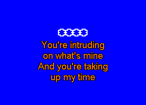 m

You're intruding

on what's mine
And you're taking
up my time