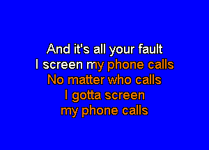 And it's all your fault
I screen my phone calls

No matter who calls
I gotta screen
my phone calls