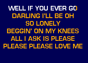 WELL IF YOU EVER GO
DARLING I'LL BE 0H
80 LONELY
BEGGIN' ON MY KNEES
ALL I ASK IS PLEASE
PLEASE PLEASE LOVE ME