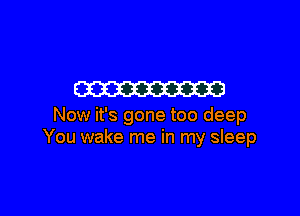 W

Now it's gone too deep
You wake me in my sleep