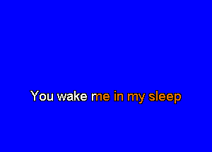 You wake me in my sleep